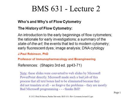 © 2002 J.Paul Robinson, Purdue University BMS 631- Flow Cytometry lecture002.ppt Page 1 BMS 631 - Lecture 2 Who’s and Why’s of Flow Cytometry The History.