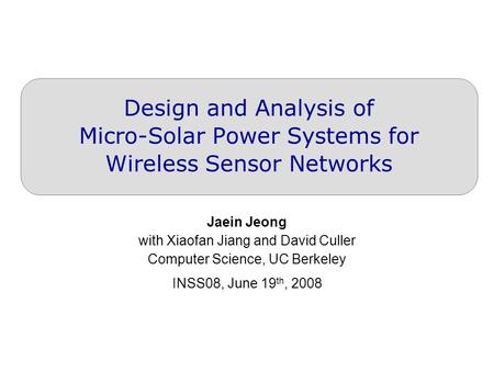 Design and Analysis of Micro-Solar Power Systems for Wireless Sensor Networks Jaein Jeong with Xiaofan Jiang and David Culler Computer Science, UC Berkeley.