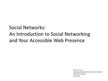 Social Networks: An Introduction to Social Networking and Your Accessible Web Presence Patrick I Smith Webpage/database/Systems Administrator PEPNet-Northeast.