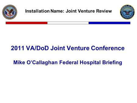 Installation Name: Joint Venture Review 2011 VA/DoD Joint Venture Conference Mike O’Callaghan Federal Hospital Briefing.