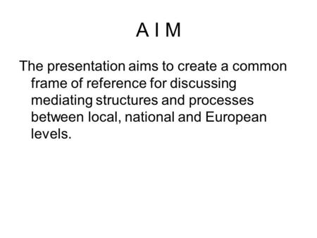A I M The presentation aims to create a common frame of reference for discussing mediating structures and processes between local, national and European.