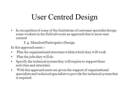 User Centred Design In recognition of some of the limitations of customer/specialist design some workers in the field advocate an approach that is more.