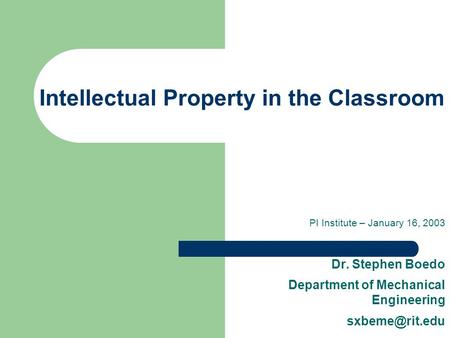 Intellectual Property in the Classroom PI Institute – January 16, 2003 Dr. Stephen Boedo Department of Mechanical Engineering