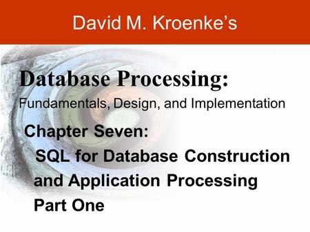 DAVID M. KROENKE’S DATABASE PROCESSING, 10th Edition © 2006 Pearson Prentice Hall 7-1 David M. Kroenke’s Chapter Seven: SQL for Database Construction and.