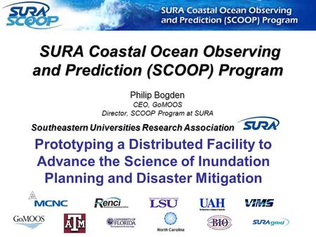 SURA Coastal Ocean Observing and Prediction (SCOOP) Program Philip Bogden CEO, GoMOOS Director, SCOOP Program at SURA Southeastern Universities Research.