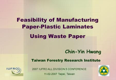 Feasibility of Manufacturing Paper-Plastic Laminates Using Waste Paper Taiwan Forestry Research Institute Chin-Yin Hwang 2007 IUFRO ALL DIVISION 5 CONFERENCE.