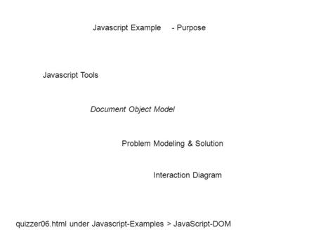Javascript Tools Document Object Model Problem Modeling & Solution Interaction Diagram Javascript Example quizzer06.html under Javascript-Examples > JavaScript-DOM.