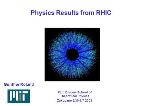 Gunther Roland/MITZakopane 6/2/2003 Physics Results from RHIC Gunther Roland XLIII Cracow School of Theoretical Physics Zakopane 5/30-6/7 2003.
