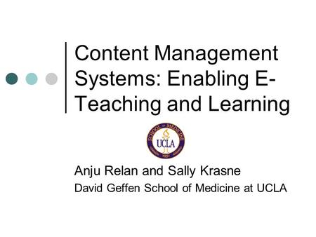 Content Management Systems: Enabling E- Teaching and Learning Anju Relan and Sally Krasne David Geffen School of Medicine at UCLA.