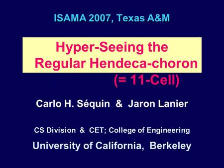 ISAMA 2007, Texas A&M Hyper-Seeing the Regular Hendeca-choron. (= 11-Cell) Carlo H. Séquin & Jaron Lanier CS Division & CET; College of Engineering University.