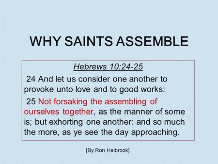 WHY SAINTS ASSEMBLE Hebrews 10:24-25 24 And let us consider one another to provoke unto love and to good works: 25 Not forsaking the assembling of ourselves.
