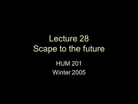 Lecture 28 Scape to the future HUM 201 Winter 2005.
