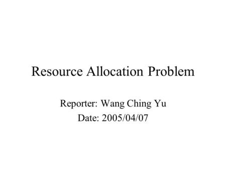 Resource Allocation Problem Reporter: Wang Ching Yu Date: 2005/04/07.