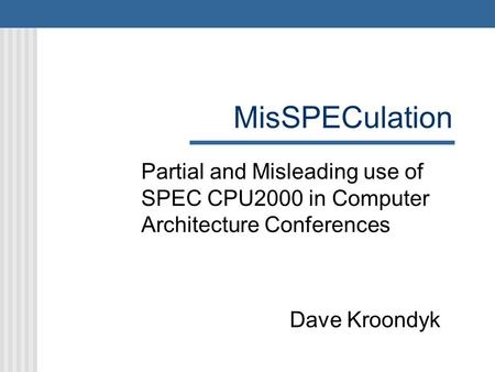 MisSPECulation Partial and Misleading use of SPEC CPU2000 in Computer Architecture Conferences Dave Kroondyk.
