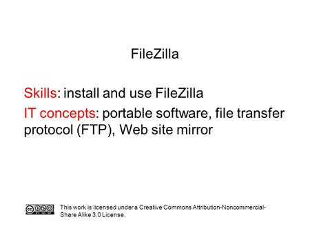 FileZilla Skills: install and use FileZilla IT concepts: portable software, file transfer protocol (FTP), Web site mirror This work is licensed under a.