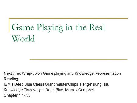 Game Playing in the Real World Next time: Wrap-up on Game playing and Knowledge Representation Reading: IBM’s Deep Blue Chess Grandmaster Chips, Feng-hsiung.