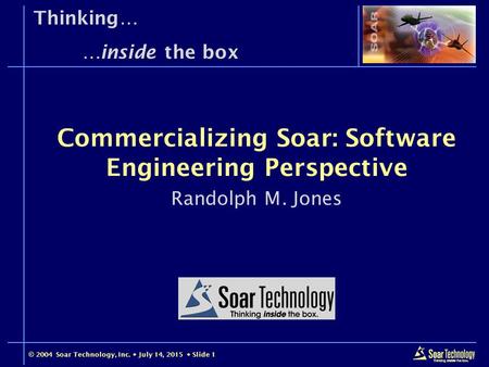 © 2004 Soar Technology, Inc.  July 14, 2015  Slide 1 Thinking… …inside the box Randolph M. Jones Commercializing Soar: Software Engineering Perspective.
