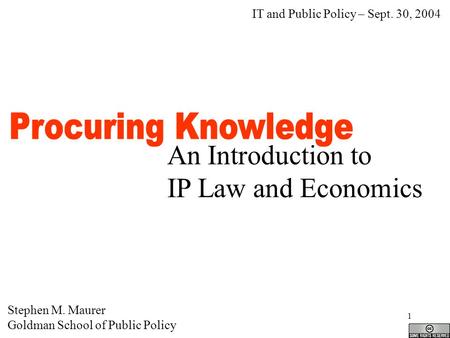 1 An Introduction to IP Law and Economics Stephen M. Maurer Goldman School of Public Policy IT and Public Policy – Sept. 30, 2004.