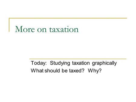More on taxation Today: Studying taxation graphically What should be taxed? Why?