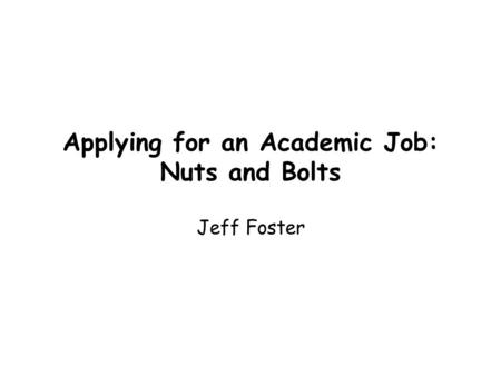 Applying for an Academic Job: Nuts and Bolts Jeff Foster.