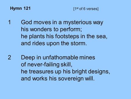[1 st of 6 verses] 1God moves in a mysterious way his wonders to perform; he plants his footsteps in the sea, and rides upon the storm. 2Deep in unfathomable.