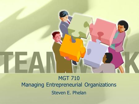 MGT 710 Managing Entrepreneurial Organizations Steven E. Phelan.