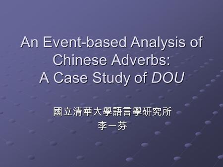 An Event-based Analysis of Chinese Adverbs: A Case Study of DOU 國立清華大學語言學研究所李一芬.