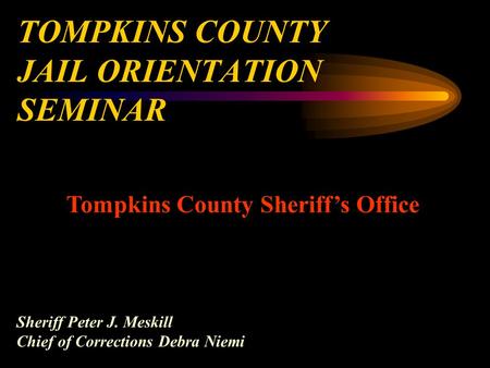 TOMPKINS COUNTY JAIL ORIENTATION SEMINAR Tompkins County Sheriff’s Office Sheriff Peter J. Meskill Chief of Corrections Debra Niemi.
