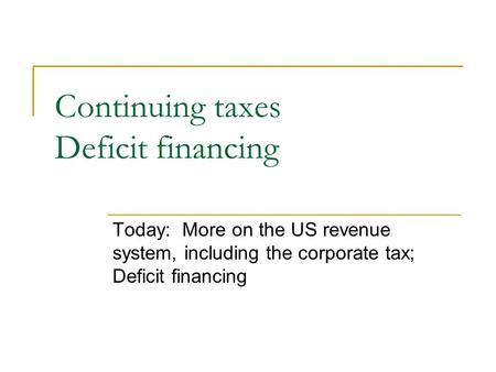 Continuing taxes Deficit financing Today: More on the US revenue system, including the corporate tax; Deficit financing.