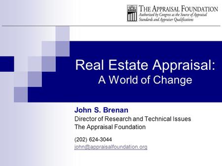 Real Estate Appraisal: A World of Change John S. Brenan Director of Research and Technical Issues The Appraisal Foundation (202) 624-3044
