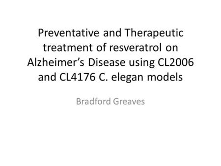 Preventative and Therapeutic treatment of resveratrol on Alzheimer’s Disease using CL2006 and CL4176 C. elegan models Bradford Greaves.