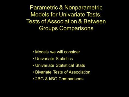 Parametric & Nonparametric Models for Univariate Tests, Tests of Association & Between Groups Comparisons Models we will consider Univariate Statistics.