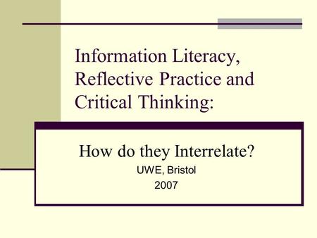Information Literacy, Reflective Practice and Critical Thinking: How do they Interrelate? UWE, Bristol 2007.
