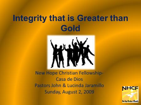 Integrity that is Greater than Gold New Hope Christian Fellowship- Casa de Dios Pastors John & Lucinda Jaramillo Sunday, August 2, 2009.