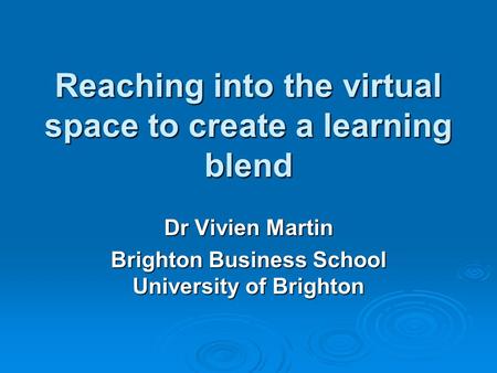 Reaching into the virtual space to create a learning blend Dr Vivien Martin Brighton Business School University of Brighton.