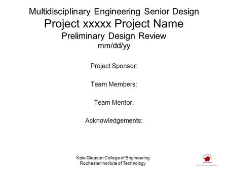 Multidisciplinary Engineering Senior Design Project xxxxx Project Name Preliminary Design Review mm/dd/yy Project Sponsor: Team Members: Team Mentor: Acknowledgements: