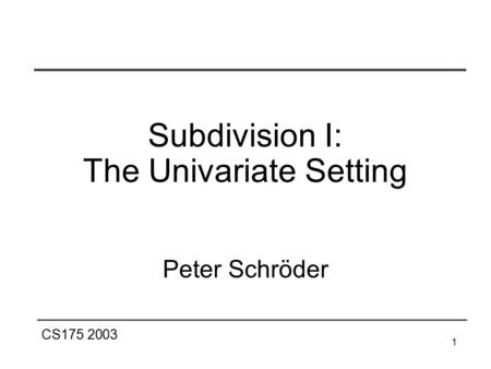 CS175 2003 1 Subdivision I: The Univariate Setting Peter Schröder.