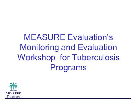 MEASURE Evaluation MEASURE Evaluation’s Monitoring and Evaluation Workshop for Tuberculosis Programs.