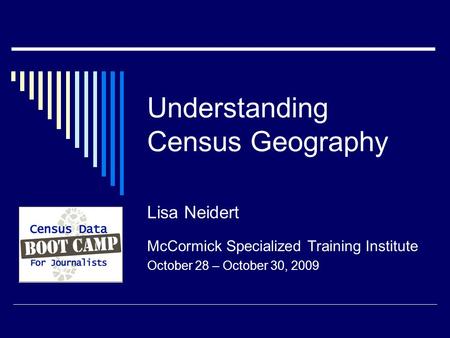 Understanding Census Geography Lisa Neidert McCormick Specialized Training Institute October 28 – October 30, 2009.