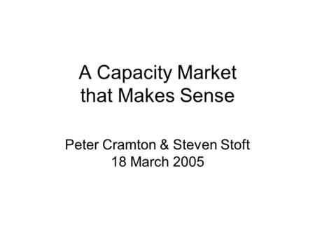A Capacity Market that Makes Sense Peter Cramton & Steven Stoft 18 March 2005.