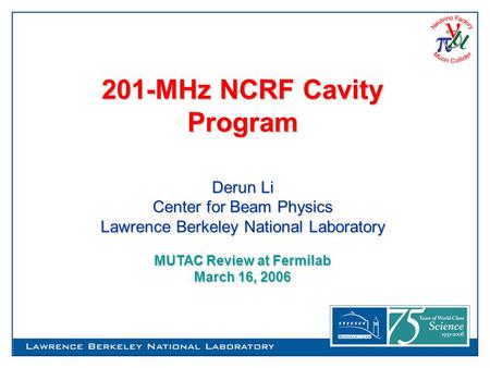 201-MHz NCRF Cavity Program Derun Li Center for Beam Physics Lawrence Berkeley National Laboratory MUTAC Review at Fermilab March 16, 2006.