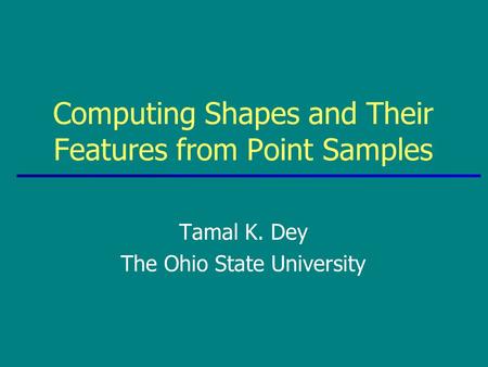 Tamal K. Dey The Ohio State University Computing Shapes and Their Features from Point Samples.