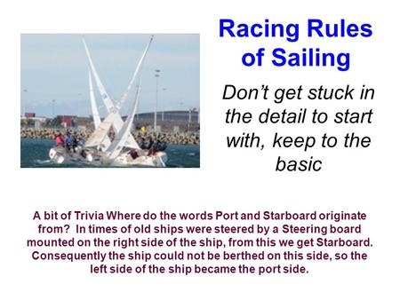 Racing Rules of Sailing Don’t get stuck in the detail to start with, keep to the basic A bit of Trivia Where do the words Port and Starboard originate.