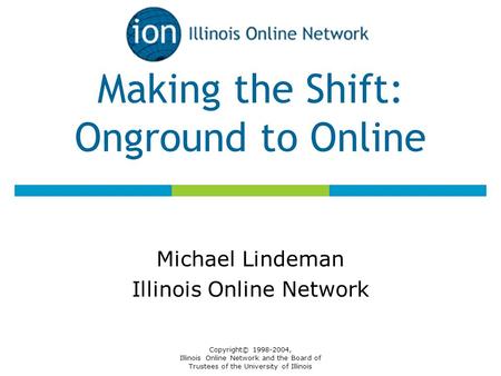 Copyright© 1998-2004, Illinois Online Network and the Board of Trustees of the University of Illinois Making the Shift: Onground to Online Michael Lindeman.