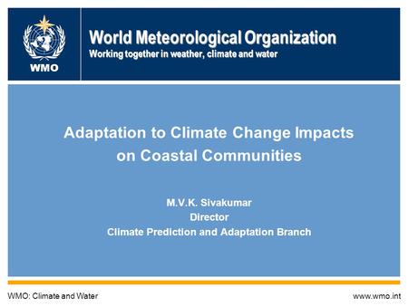 World Meteorological Organization Working together in weather, climate and water Adaptation to Climate Change Impacts on Coastal Communities M.V.K. Sivakumar.