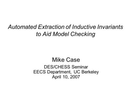 Automated Extraction of Inductive Invariants to Aid Model Checking Mike Case DES/CHESS Seminar EECS Department, UC Berkeley April 10, 2007.