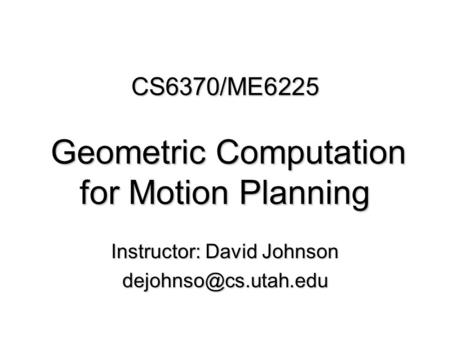 CS6370/ME6225 Geometric Computation for Motion Planning Instructor: David Johnson