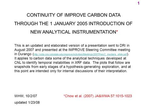 1 CONTINUITY OF IMPROVE CARBON DATA THROUGH THE 1 JANUARY 2005 INTRODUCTION OF NEW ANALYTICAL INSTRUMENTATION* WHW, 10/2/07 *Chow et al. (2007) JA&WMA.