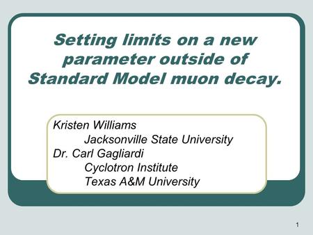 1 Setting limits on a new parameter outside of Standard Model muon decay. Kristen Williams Jacksonville State University Dr. Carl Gagliardi Cyclotron Institute.