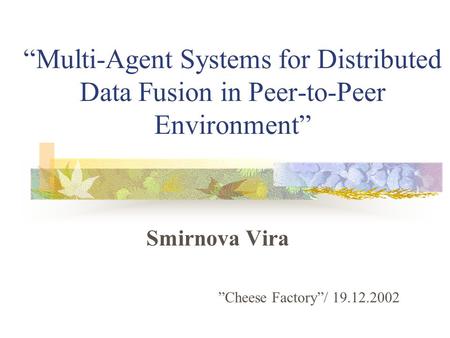 “Multi-Agent Systems for Distributed Data Fusion in Peer-to-Peer Environment” Smirnova Vira ”Cheese Factory”/ 19.12.2002.